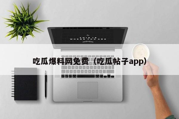 吃瓜爆料网免费（吃瓜帖子app）