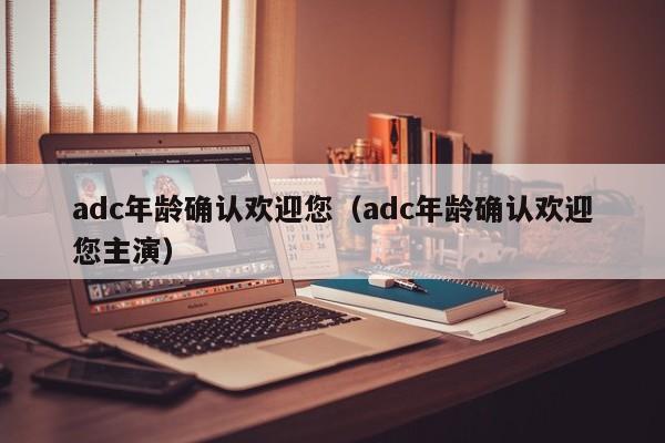 adc年龄确认欢迎您（adc年龄确认欢迎您主演）