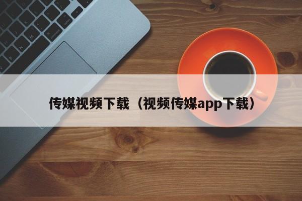 传媒视频下载（视频传媒app下载）