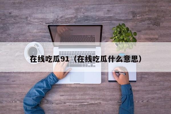 在线吃瓜91（在线吃瓜什么意思）