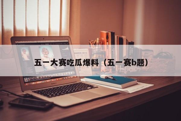 五一大赛吃瓜爆料（五一赛b题）