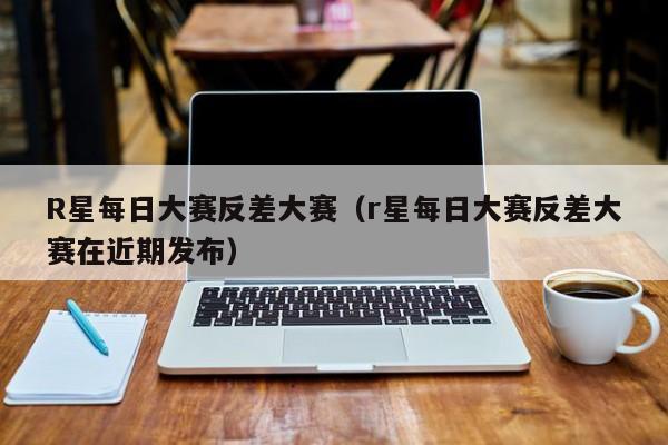 R星每日大赛反差大赛（r星每日大赛反差大赛在近期发布）