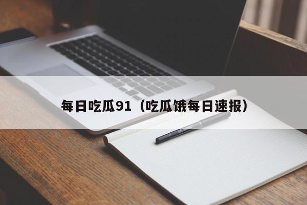 每日吃瓜91（吃瓜饿每日速报）