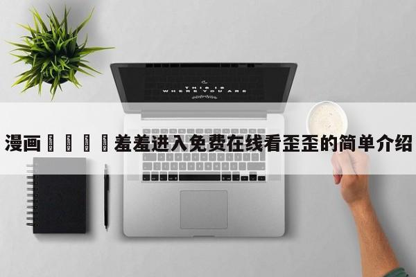 漫画🈲羞羞进入免费在线看歪歪的简单介绍