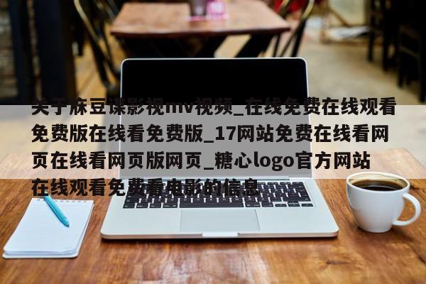 关于庥豆谋影视mv视频_在线免费在线观看免费版在线看免费版_17网站免费在线看网页在线看网页版网页_糖心logo官方网站在线观看免费看电影的信息