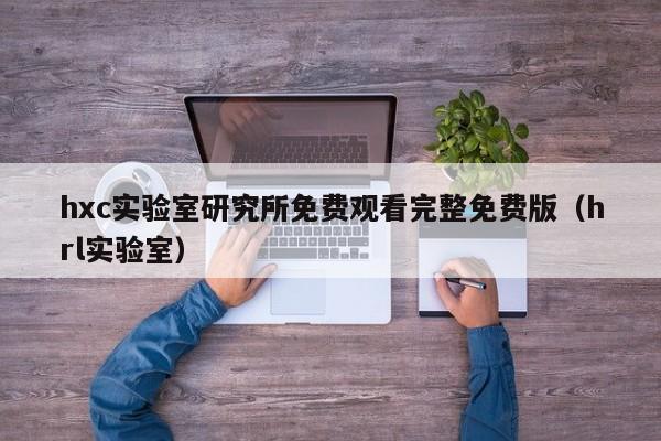 hxc实验室研究所免费观看完整免费版（hrl实验室）