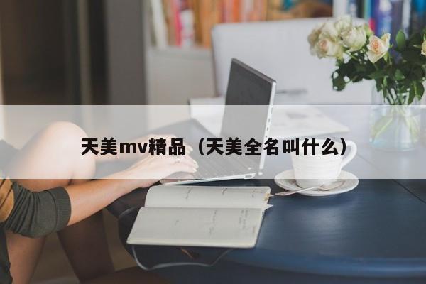 天美mv精品（天美全名叫什么）