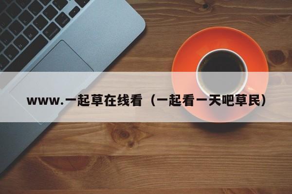 www.一起草在线看（一起看一天吧草民）
