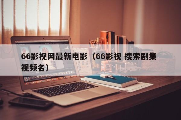 66影视网最新电影（66影视 搜索剧集 视频名）