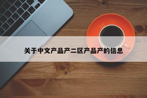 关于中文产品产二区产品产的信息