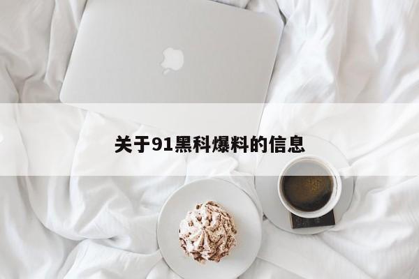 关于91黑科爆料的信息