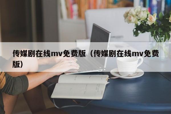 传媒剧在线mv免费版（传媒剧在线mv免费版）