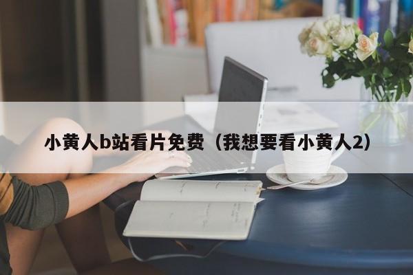小黄人b站看片免费（我想要看小黄人2）