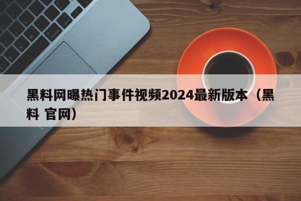 黑料网曝热门事件视频2024最新版本（黑料 官网）