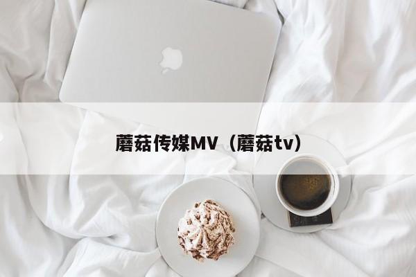 蘑菇传媒MV（蘑菇tv）