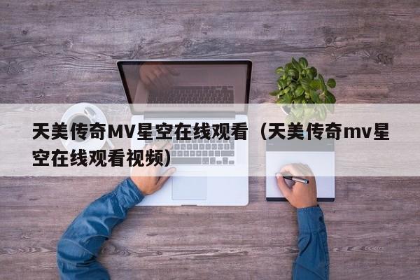 天美传奇MV星空在线观看（天美传奇mv星空在线观看视频）
