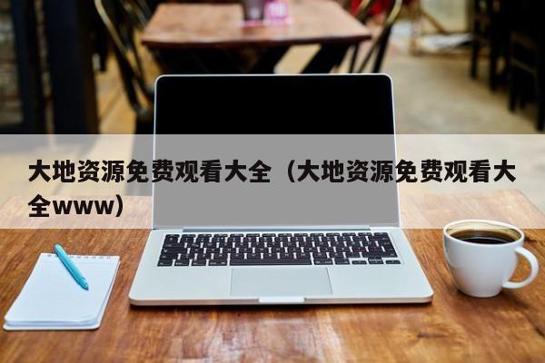 大地资源免费观看大全（大地资源免费观看大全www）