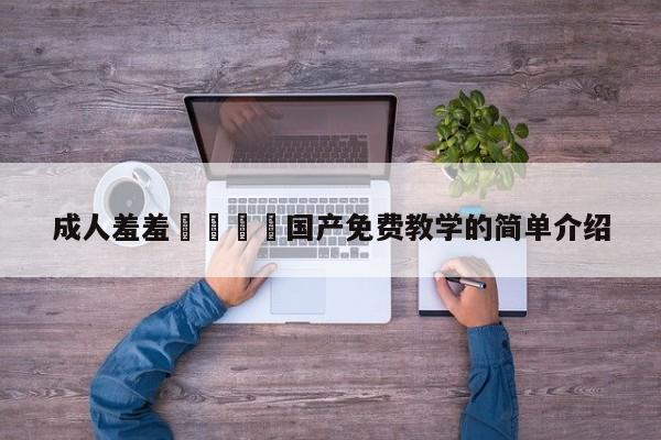 成人羞羞🔞国产免费教学的简单介绍