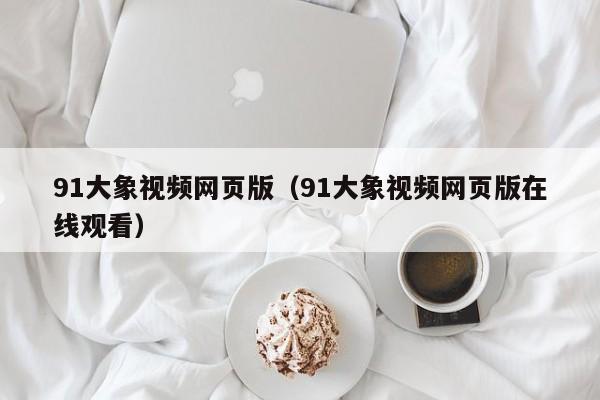 91大象视频网页版（91大象视频网页版在线观看）