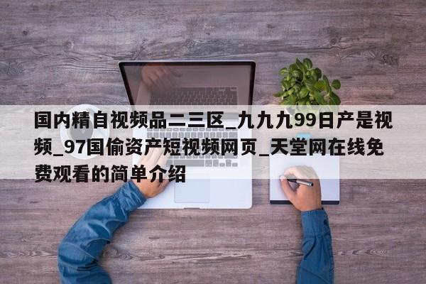 国内精自视频品二三区_九九九99日产是视频_97国偷资产短视频网页_天堂网在线免费观看的简单介绍