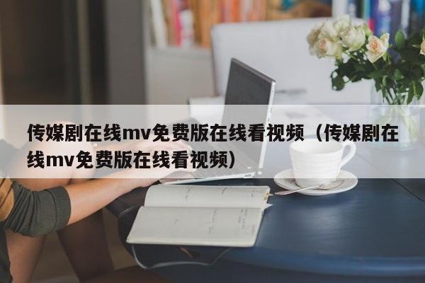 传媒剧在线mv免费版在线看视频（传媒剧在线mv免费版在线看视频）