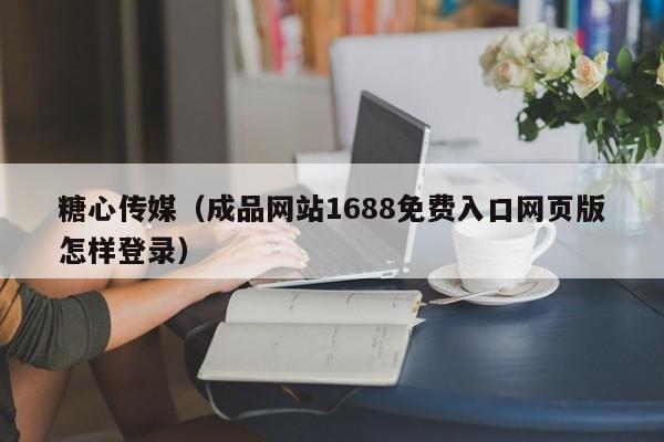 糖心传媒（成品网站1688免费入口网页版怎样登录）