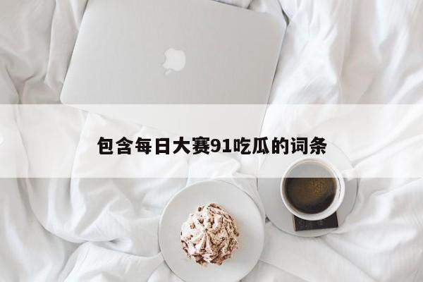 包含每日大赛91吃瓜的词条