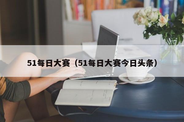51每日大赛（51每日大赛今日头条）