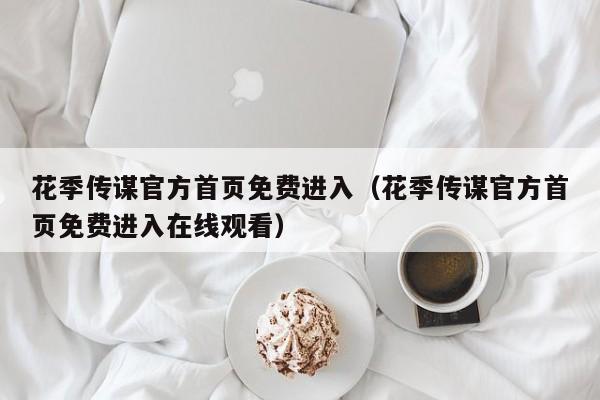 花季传谋官方首页免费进入（花季传谋官方首页免费进入在线观看）