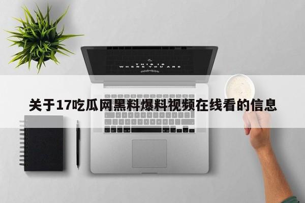 关于17吃瓜网黑料爆料视频在线看的信息