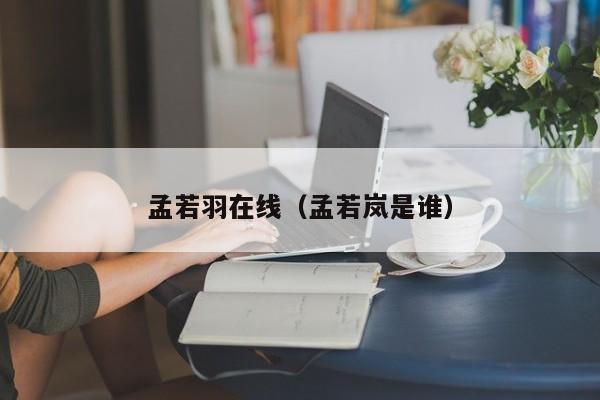 孟若羽在线（孟若岚是谁）