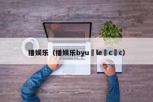 播娱乐（播娱乐byu le c c）