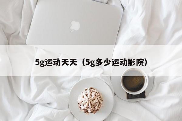 5g运动天天（5g多少运动影院）