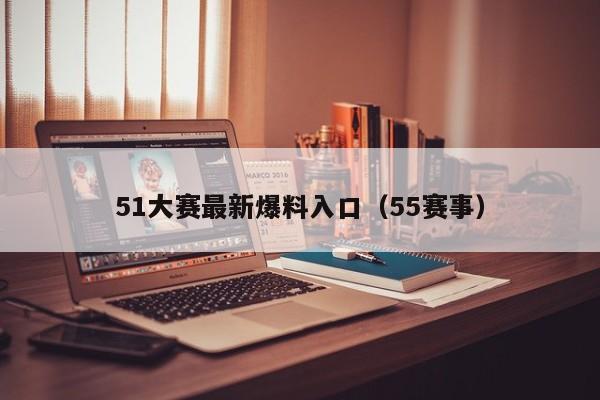 51大赛最新爆料入口（55赛事）