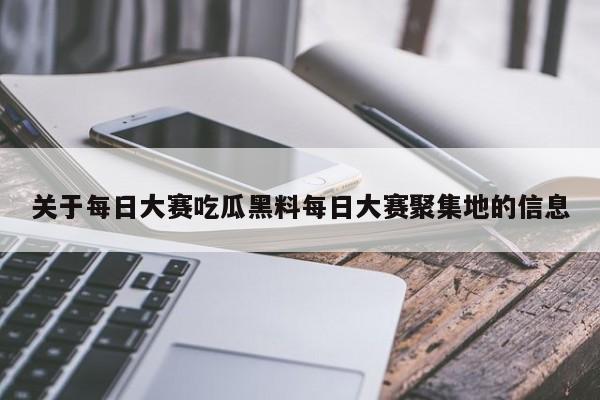 关于每日大赛吃瓜黑料每日大赛聚集地的信息