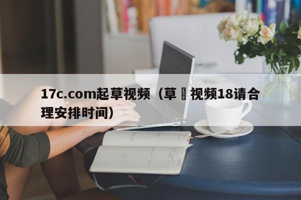 17c.com起草视频（草苺视频18请合理安排时间）