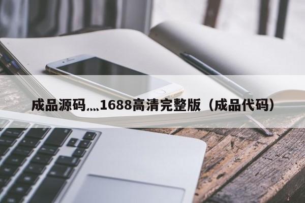 成品源码灬1688高清完整版（成品代码）
