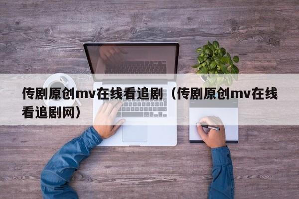 传剧原创mv在线看追剧（传剧原创mv在线看追剧网）