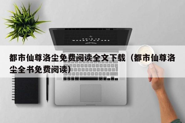 都市仙尊洛尘免费阅读全文下载（都市仙尊洛尘全书免费阅读）