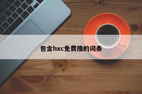 包含hxc免费撸的词条