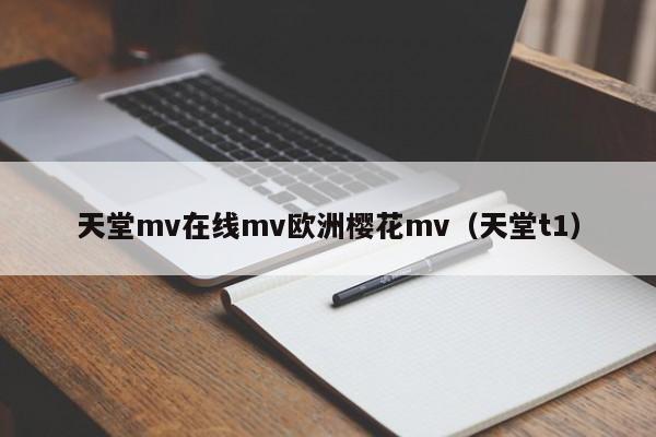 天堂mv在线mv欧洲樱花mv（天堂t1）
