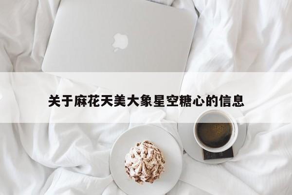 关于麻花天美大象星空糖心的信息