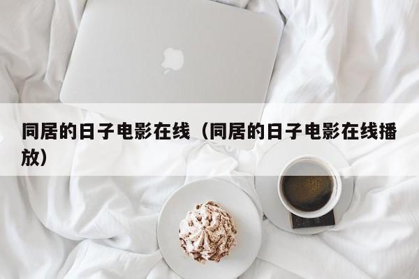 同居的日子电影在线（同居的日子电影在线播放）