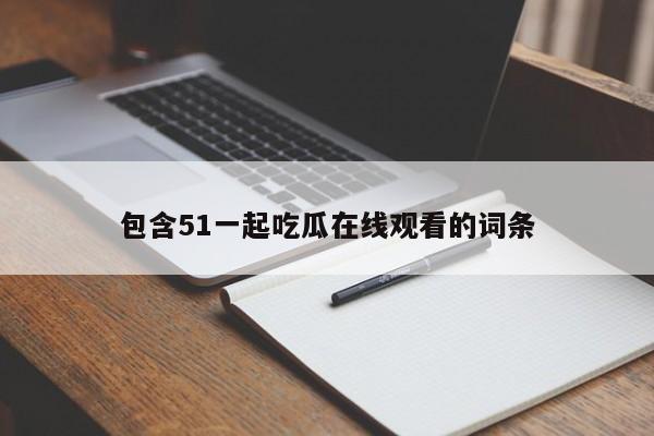 包含51一起吃瓜在线观看的词条