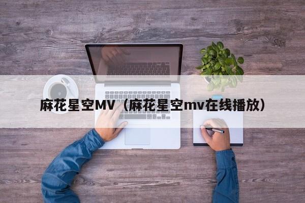 麻花星空MV（麻花星空mv在线播放）