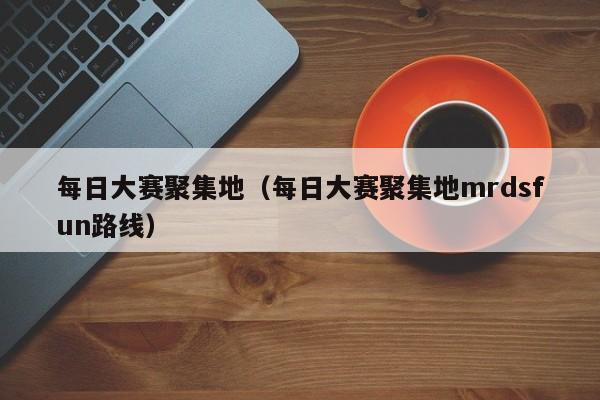 每日大赛聚集地（每日大赛聚集地mrdsfun路线）