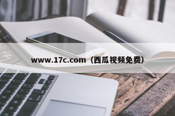 www.17c.com（西瓜视频免费）