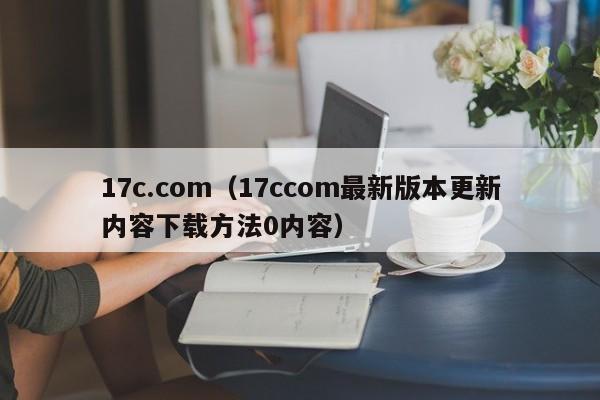 17c.com（17ccom最新版本更新内容下载方法0内容）