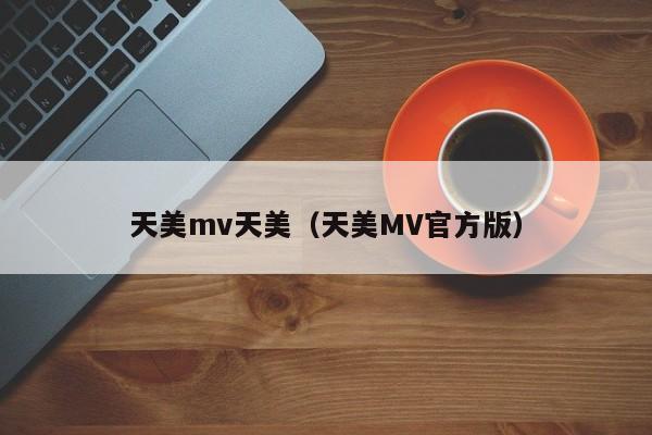 天美mv天美（天美MV官方版）